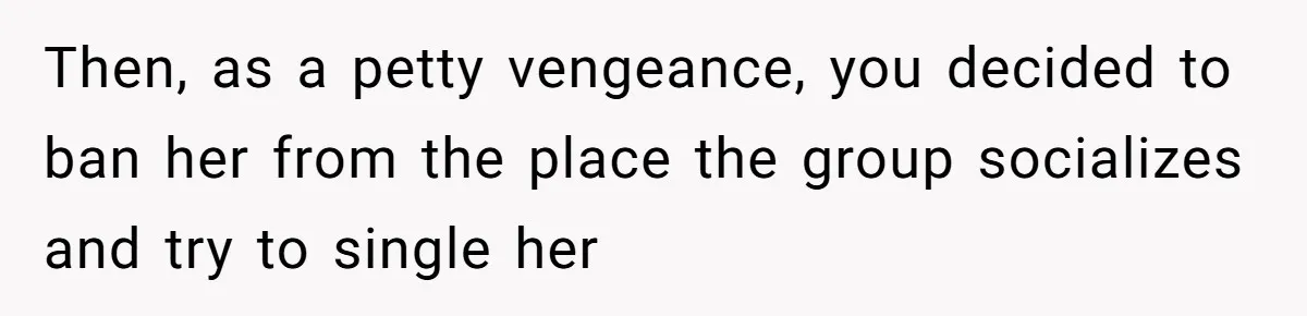 Guy’s Efforts To Keep Things Civil With A Girl Backfire, He Ends Up Kicking Her Out Of The Group Then, as a petty vengeance, you decided to ban her from the place the group socializes and try to single her