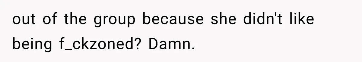 Guy’s Efforts To Keep Things Civil With A Girl Backfire, He Ends Up Kicking Her Out Of The Group out of the group because she didn't like being f_ckzoned? Damn.