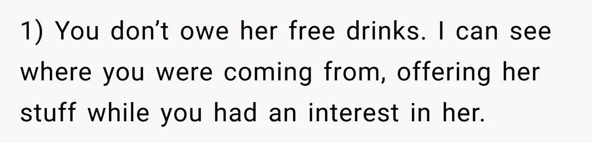 Guy’s Efforts To Keep Things Civil With A Girl Backfire, He Ends Up Kicking Her Out Of The Group 1) You don’t owe her free drinks. I can see where you were coming from, offering her stuff while you had an interest in her.