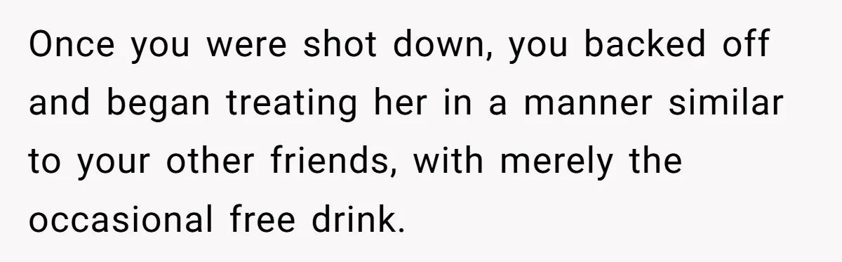 Guy’s Efforts To Keep Things Civil With A Girl Backfire, He Ends Up Kicking Her Out Of The Group Once you were shot down, you backed off and began treating her in a manner similar to your other friends, with merely the occasional free drink.