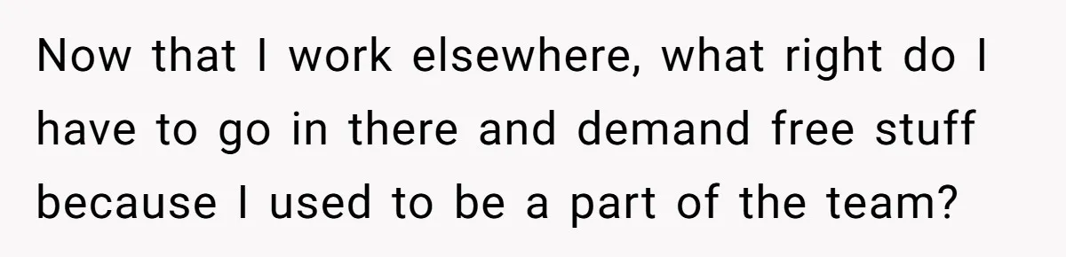 Guy’s Efforts To Keep Things Civil With A Girl Backfire, He Ends Up Kicking Her Out Of The Group Now that I work elsewhere, what right do I have to go in there and demand free stuff because I used to be a part of the team?