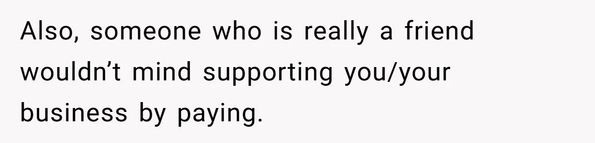 Guy’s Efforts To Keep Things Civil With A Girl Backfire, He Ends Up Kicking Her Out Of The Group Also, someone who is really a friend wouldn’t mind supporting you/your business by paying.