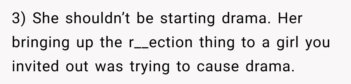 Guy’s Efforts To Keep Things Civil With A Girl Backfire, He Ends Up Kicking Her Out Of The Group 3) She shouldn’t be starting drama. Her bringing up the r__ection thing to a girl you invited out was trying to cause drama.