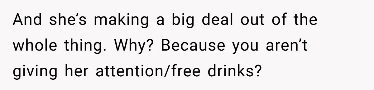 Guy’s Efforts To Keep Things Civil With A Girl Backfire, He Ends Up Kicking Her Out Of The Group And she’s making a big deal out of the whole thing. Why? Because you aren’t giving her attention/free drinks?