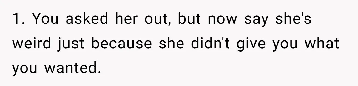 Guy’s Efforts To Keep Things Civil With A Girl Backfire, He Ends Up Kicking Her Out Of The Group 1. You asked her out, but now say she's weird just because she didn't give you what you wanted.