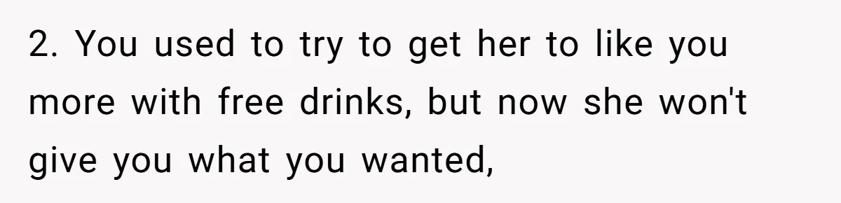 Guy’s Efforts To Keep Things Civil With A Girl Backfire, He Ends Up Kicking Her Out Of The Group 2. You used to try to get her to like you more with free drinks, but now she won't give you what you wanted,