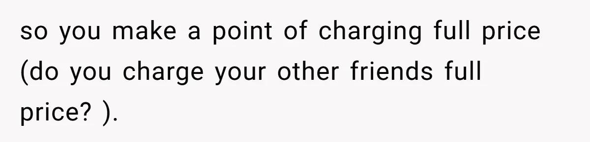 Guy’s Efforts To Keep Things Civil With A Girl Backfire, He Ends Up Kicking Her Out Of The Group so you make a point of charging full price (do you charge your other friends full price? ).