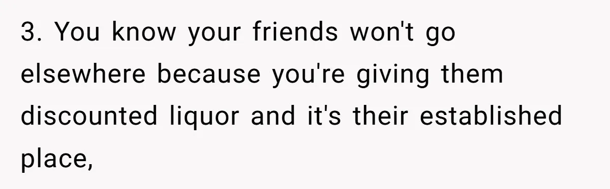 Guy’s Efforts To Keep Things Civil With A Girl Backfire, He Ends Up Kicking Her Out Of The Group 3. You know your friends won't go elsewhere because you're giving them discounted liquor and it's their established place,