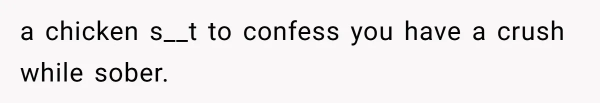 Guy’s Efforts To Keep Things Civil With A Girl Backfire, He Ends Up Kicking Her Out Of The Group a chicken s__t to confess you have a crush while sober.