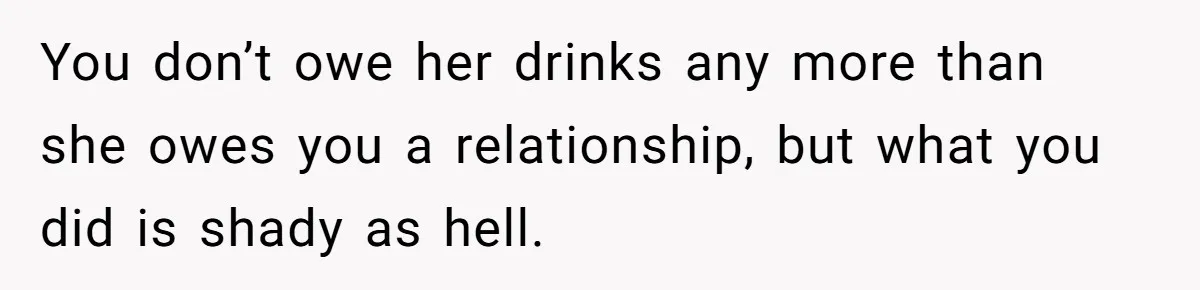 Guy’s Efforts To Keep Things Civil With A Girl Backfire, He Ends Up Kicking Her Out Of The Group You don’t owe her drinks any more than she owes you a relationship, but what you did is shady as hell.