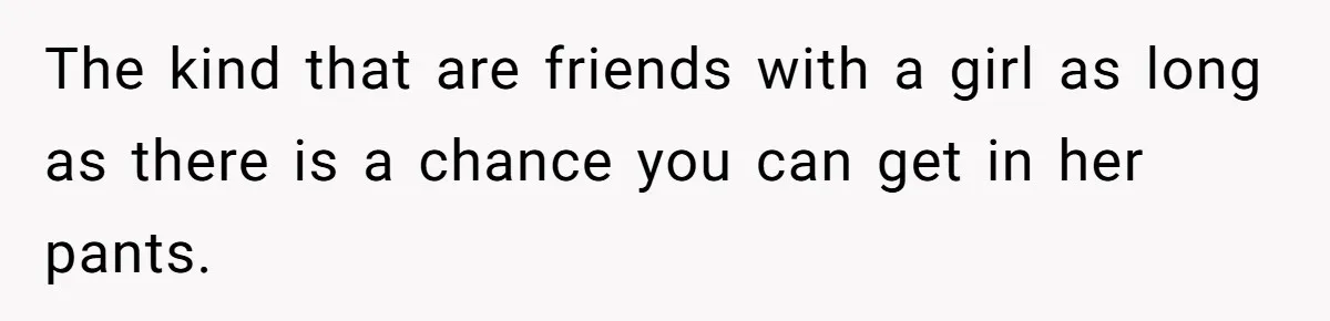 Guy’s Efforts To Keep Things Civil With A Girl Backfire, He Ends Up Kicking Her Out Of The Group The kind that are friends with a girl as long as there is a chance you can get in her pants.