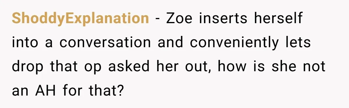 Guy’s Efforts To Keep Things Civil With A Girl Backfire, He Ends Up Kicking Her Out Of The Group ShoddyExplanation − Zoe inserts herself into a conversation and conveniently lets drop that op asked her out, how is she not an AH for that?