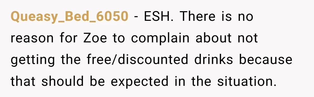 Guy’s Efforts To Keep Things Civil With A Girl Backfire, He Ends Up Kicking Her Out Of The Group Queasy_Bed_6050 − ESH. There is no reason for Zoe to complain about not getting the free/discounted drinks because that should be expected in the situation.