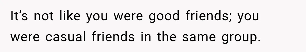 Guy’s Efforts To Keep Things Civil With A Girl Backfire, He Ends Up Kicking Her Out Of The Group It’s not like you were good friends; you were casual friends in the same group.