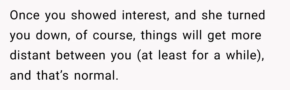 Guy’s Efforts To Keep Things Civil With A Girl Backfire, He Ends Up Kicking Her Out Of The Group Once you showed interest, and she turned you down, of course, things will get more distant between you (at least for a while), and that’s normal.