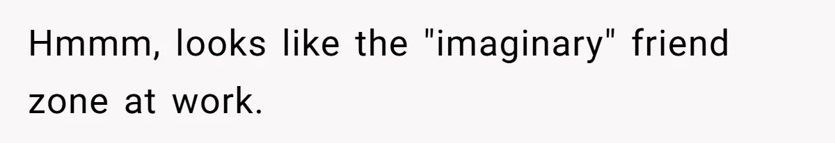 Guy’s Efforts To Keep Things Civil With A Girl Backfire, He Ends Up Kicking Her Out Of The Group Hmmm, looks like the "imaginary" friend zone at work.