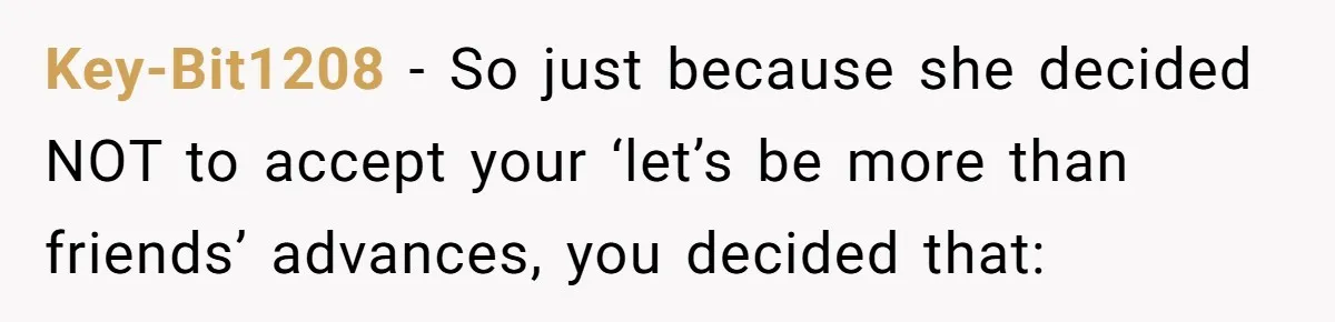 Guy’s Efforts To Keep Things Civil With A Girl Backfire, He Ends Up Kicking Her Out Of The Group Key-Bit1208 − So just because she decided NOT to accept your ‘let’s be more than friends’ advances, you decided that: