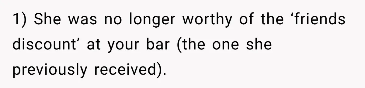 Guy’s Efforts To Keep Things Civil With A Girl Backfire, He Ends Up Kicking Her Out Of The Group 1) She was no longer worthy of the ‘friends discount’ at your bar (the one she previously received).