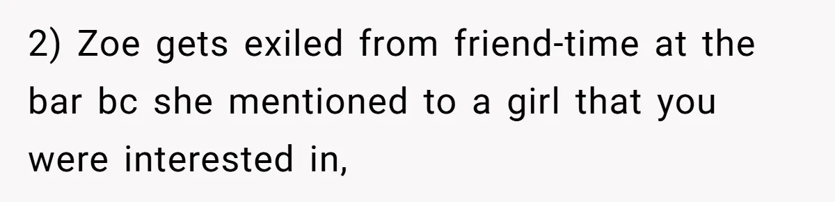 Guy’s Efforts To Keep Things Civil With A Girl Backfire, He Ends Up Kicking Her Out Of The Group 2) Zoe gets exiled from friend-time at the bar bc she mentioned to a girl that you were interested in,