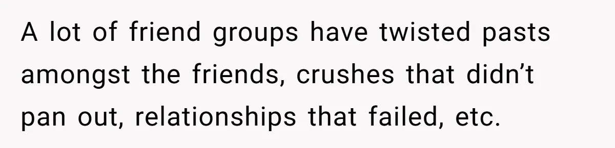 Guy’s Efforts To Keep Things Civil With A Girl Backfire, He Ends Up Kicking Her Out Of The Group A lot of friend groups have twisted pasts amongst the friends, crushes that didn’t pan out, relationships that failed, etc.