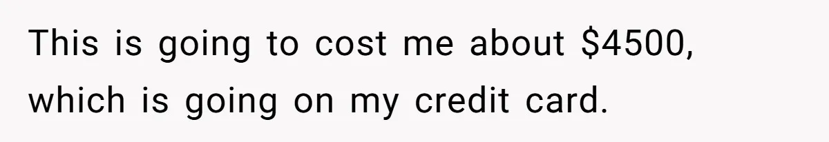 "Woman Spends $4500 On Christmas Dinner And Airbnb, Now Her Family Wants Nothing To Do With Her Request This is going to cost me about $4500, which is going on my credit card.