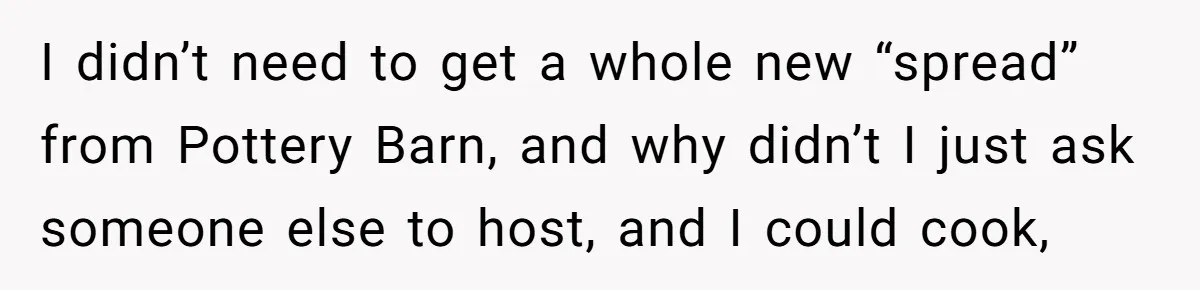 "Woman Spends $4500 On Christmas Dinner And Airbnb, Now Her Family Wants Nothing To Do With Her Request I didn’t need to get a whole new “spread” from Pottery Barn, and why didn’t I just ask someone else to host, and I could cook,