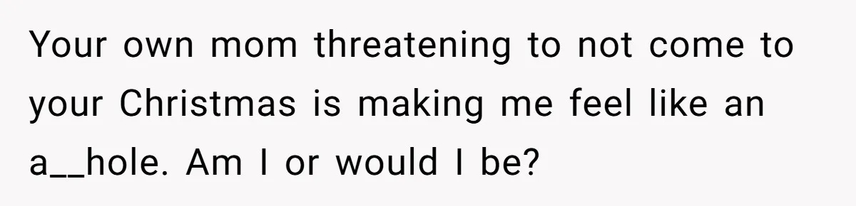 "Woman Spends $4500 On Christmas Dinner And Airbnb, Now Her Family Wants Nothing To Do With Her Request Your own mom threatening to not come to your Christmas is making me feel like an a__hole. Am I or would I be?