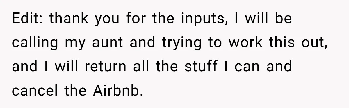 "Woman Spends $4500 On Christmas Dinner And Airbnb, Now Her Family Wants Nothing To Do With Her Request Edit: thank you for the inputs, I will be calling my aunt and trying to work this out, and I will return all the stuff I can and cancel the...