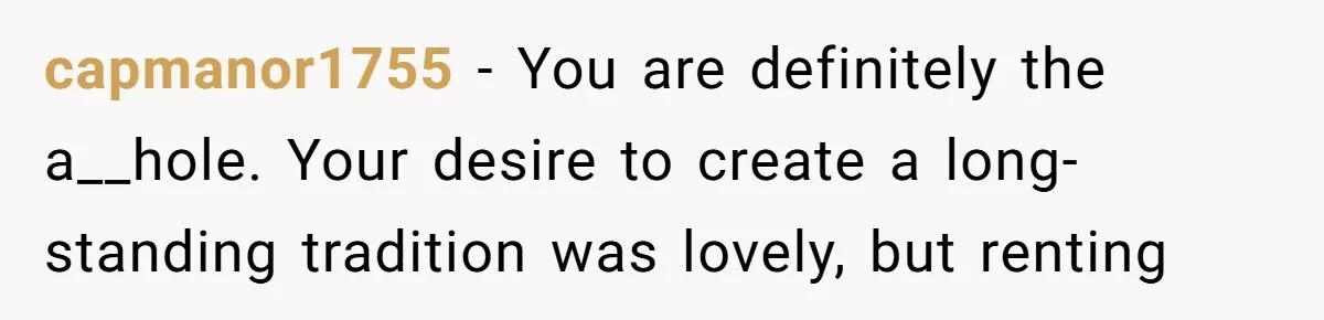 "Woman Spends $4500 On Christmas Dinner And Airbnb, Now Her Family Wants Nothing To Do With Her Request capmanor1755 − You are definitely the a__hole. Your desire to create a long-standing tradition was lovely, but renting