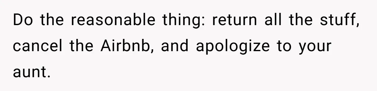"Woman Spends $4500 On Christmas Dinner And Airbnb, Now Her Family Wants Nothing To Do With Her Request Do the reasonable thing: return all the stuff, cancel the Airbnb, and apologize to your aunt.