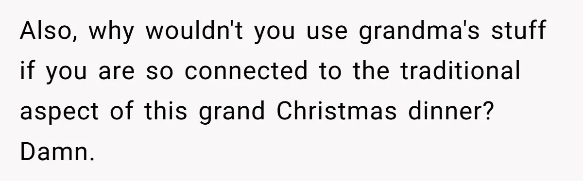 "Woman Spends $4500 On Christmas Dinner And Airbnb, Now Her Family Wants Nothing To Do With Her Request Also, why wouldn't you use grandma's stuff if you are so connected to the traditional aspect of this grand Christmas dinner? Damn.