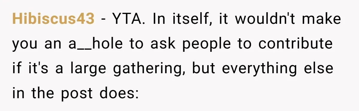 "Woman Spends $4500 On Christmas Dinner And Airbnb, Now Her Family Wants Nothing To Do With Her Request Hibiscus43 − YTA. In itself, it wouldn't make you an a__hole to ask people to contribute if it's a large gathering, but everything else in the post does: