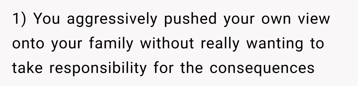 "Woman Spends $4500 On Christmas Dinner And Airbnb, Now Her Family Wants Nothing To Do With Her Request 1) You aggressively pushed your own view onto your family without really wanting to take responsibility for the consequences