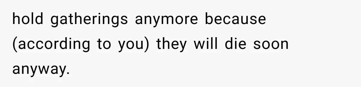 "Woman Spends $4500 On Christmas Dinner And Airbnb, Now Her Family Wants Nothing To Do With Her Request hold gatherings anymore because (according to you) they will die soon anyway.