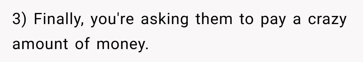 "Woman Spends $4500 On Christmas Dinner And Airbnb, Now Her Family Wants Nothing To Do With Her Request 3) Finally, you're asking them to pay a crazy amount of money.