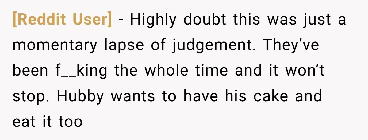 [Reddit User] − Highly doubt this was just a momentary lapse of judgement. They’ve been f__king the whole time and it won’t stop. Hubby wants to have his cake and...