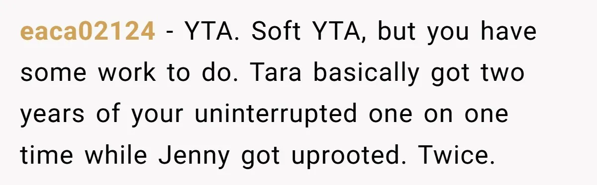 Mom Insists On Including Both Daughters In Family Dinner After Years Of Separation eaca02124 − YTA. Soft YTA, but you have some work to do. Tara basically got two years of your uninterrupted one on one time while Jenny got uprooted. Twice.
