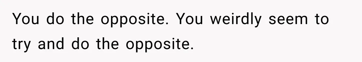 Mom Insists On Including Both Daughters In Family Dinner After Years Of Separation You do the opposite. You weirdly seem to try and do the opposite.