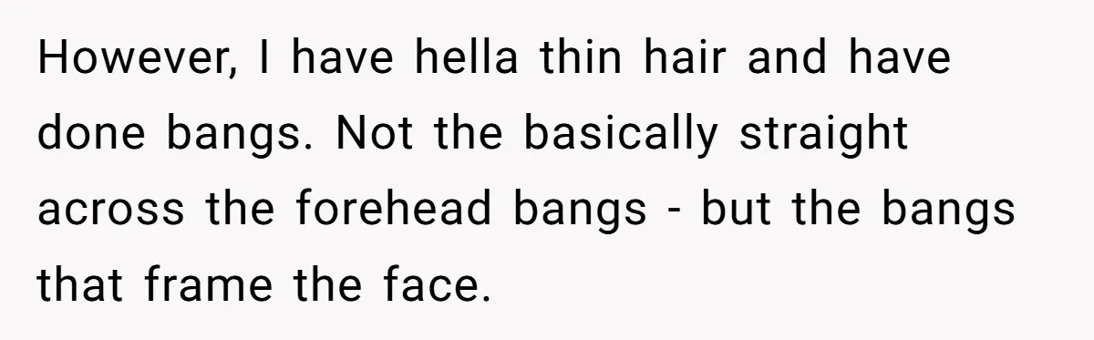 Mom Denies 10-Year-Old Daughter Bangs To Protect Her Hair, But She Secretly Cuts It Herself However, I have hella thin hair and have done bangs. Not the basically straight across the forehead bangs - but the bangs that frame the face.