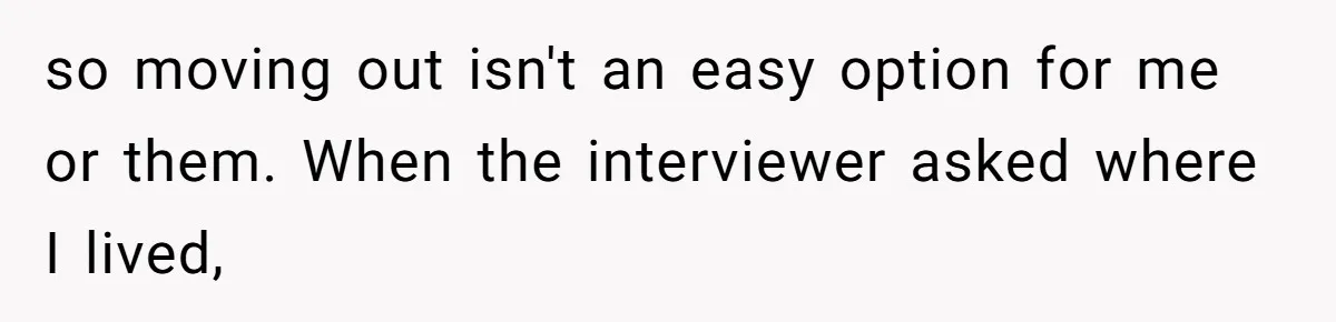Candidate Walks Out of Job Interview After HR Mocks Him - Then Ruins It With One Comment so moving out isn't an easy option for me or them. When the interviewer asked where I lived,
