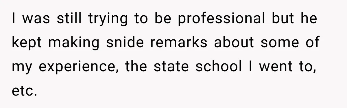 Candidate Walks Out of Job Interview After HR Mocks Him - Then Ruins It With One Comment I was still trying to be professional but he kept making snide remarks about some of my experience, the state school I went to, etc.