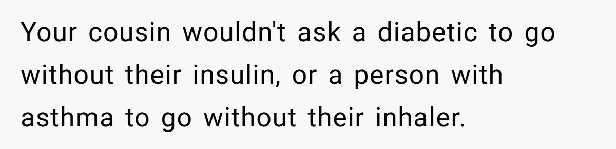 Woman Kicked Out of Wedding For Bringing Her Dobermann Service Dog, Should She Have Left Him Behind? Your cousin wouldn't ask a diabetic to go without their insulin, or a person with asthma to go without their inhaler.