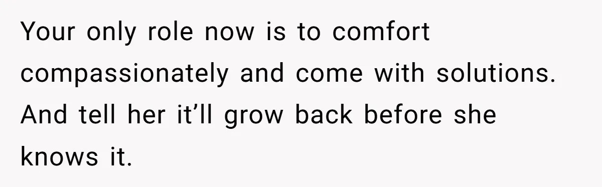 Mom Denies 10-Year-Old Daughter Bangs To Protect Her Hair, But She Secretly Cuts It Herself Your only role now is to comfort compassionately and come with solutions. And tell her it’ll grow back before she knows it.