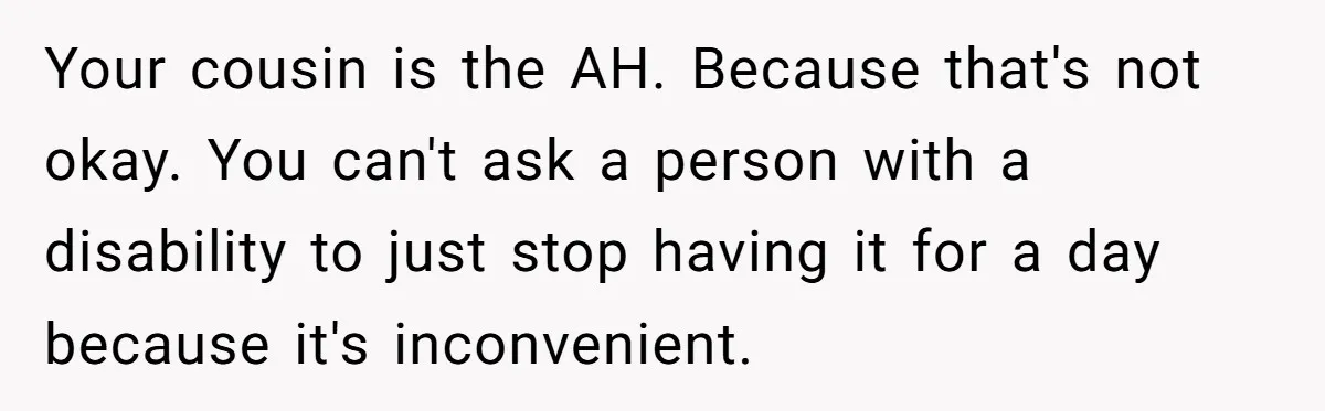 Woman Kicked Out of Wedding For Bringing Her Dobermann Service Dog, Should She Have Left Him Behind? Your cousin is the AH. Because that's not okay. You can't ask a person with a disability to just stop having it for a day because it's inconvenient.