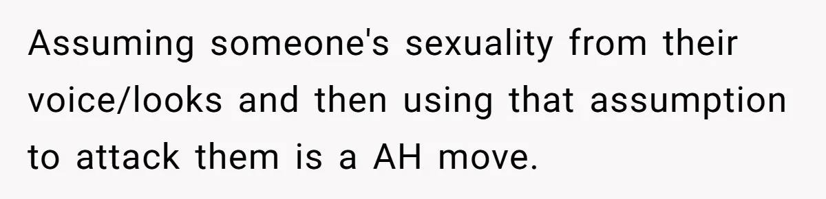 Candidate Walks Out of Job Interview After HR Mocks Him - Then Ruins It With One Comment Assuming someone's sexuality from their voice/looks and then using that assumption to attack them is a AH move.