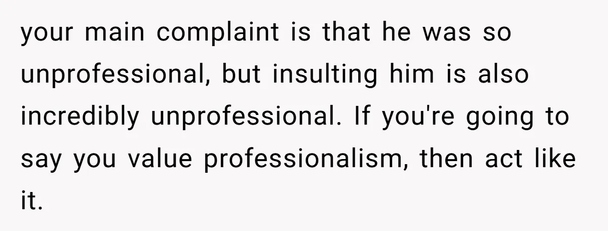 Candidate Walks Out of Job Interview After HR Mocks Him - Then Ruins It With One Comment your main complaint is that he was so unprofessional, but insulting him is also incredibly unprofessional. If you're going to say you value professionalism, then act like it.