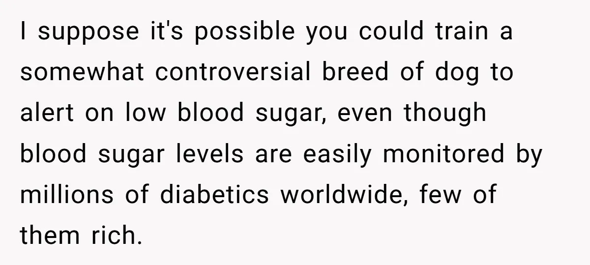 Woman Kicked Out of Wedding For Bringing Her Dobermann Service Dog, Should She Have Left Him Behind? I suppose it's possible you could train a somewhat controversial breed of dog to alert on low blood sugar, even though blood sugar levels are easily monitored by millions of...