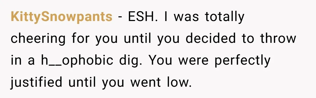 Candidate Walks Out of Job Interview After HR Mocks Him - Then Ruins It With One Comment KittySnowpants − ESH. I was totally cheering for you until you decided to throw in a h__ophobic dig. You were perfectly justified until you went low.