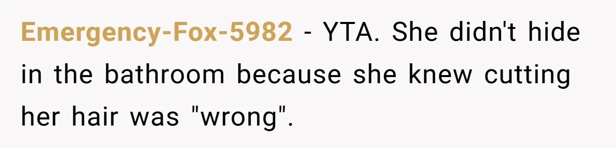Mom Denies 10-Year-Old Daughter Bangs To Protect Her Hair, But She Secretly Cuts It Herself Emergency-Fox-5982 − YTA. She didn't hide in the bathroom because she knew cutting her hair was "wrong".