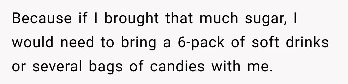 Woman Kicked Out of Wedding For Bringing Her Dobermann Service Dog, Should She Have Left Him Behind? Because if I brought that much sugar, I would need to bring a 6-pack of soft drinks or several bags of candies with me.
